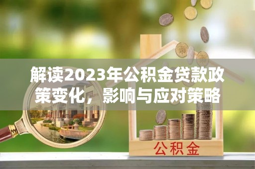 宁化解读2023年公积金贷款政策变化，影响与应对策略