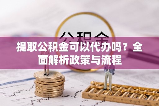 宁化提取公积金可以代办吗？全面解析政策与流程