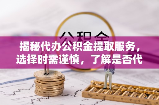 宁化揭秘代办公积金提取服务，选择时需谨慎，了解是否代办公积金提取可靠吗？