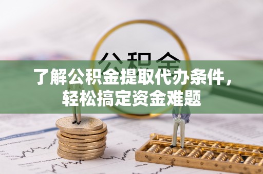 宁化了解公积金提取代办条件，轻松搞定资金难题