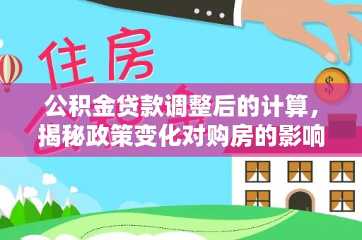 宁化公积金贷款调整后的计算，揭秘政策变化对购房的影响
