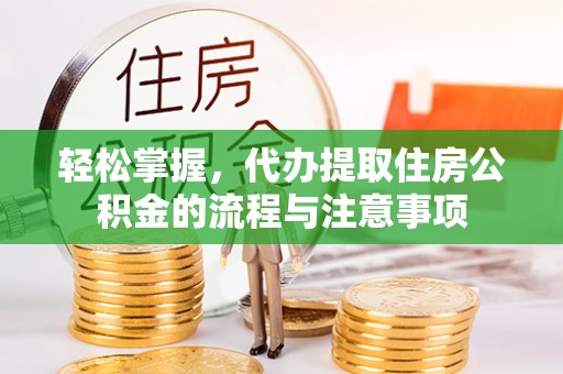 宁化轻松掌握，代办提取住房公积金的流程与注意事项