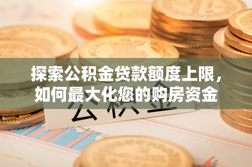 宁化探索公积金贷款额度上限，如何最大化您的购房资金
