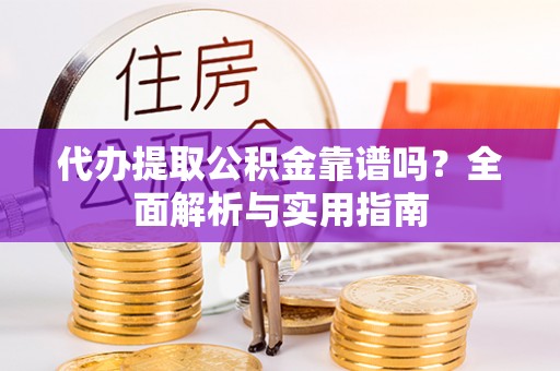 宁化代办提取公积金靠谱吗？全面解析与实用指南