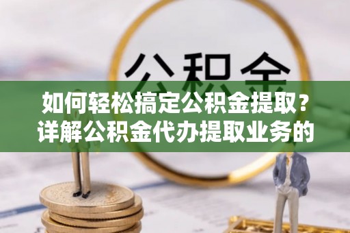 宁化如何轻松搞定公积金提取？详解公积金代办提取业务的便捷之道