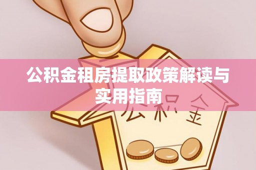 宁化公积金租房提取政策解读与实用指南