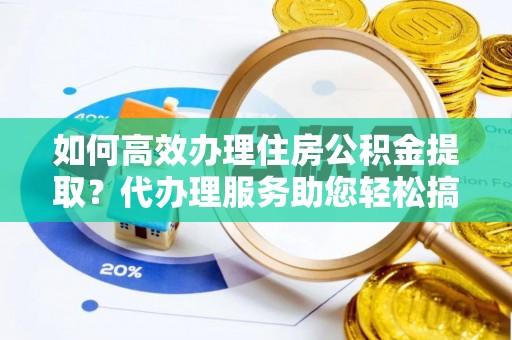 宁化如何高效办理住房公积金提取？代办理服务助您轻松搞定