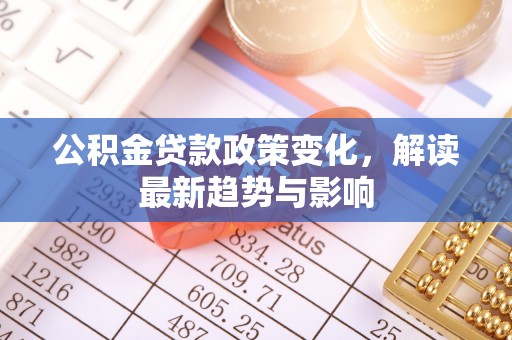 宁化公积金贷款政策变化，解读最新趋势与影响