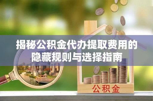 宁化揭秘公积金代办提取费用的隐藏规则与选择指南