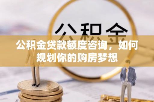 宁化公积金贷款额度咨询，如何规划你的购房梦想