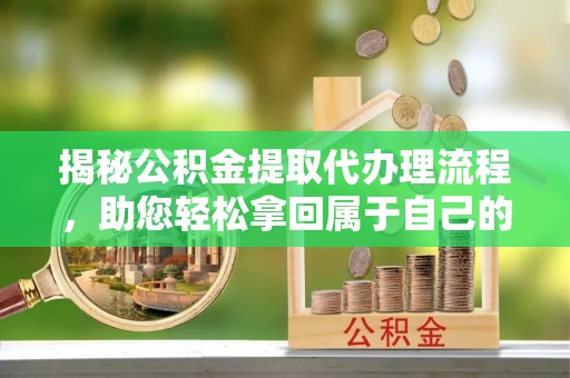 宁化揭秘公积金提取代办理流程，助您轻松拿回属于自己的钱