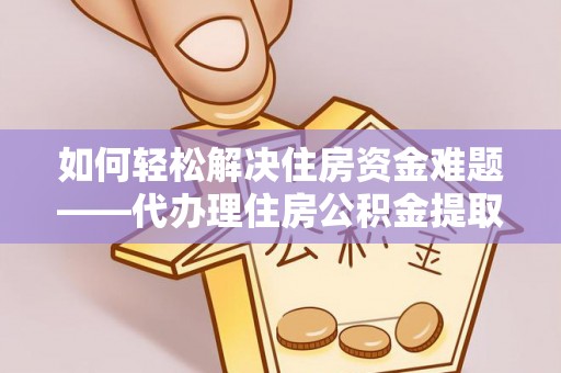 宁化如何轻松解决住房资金难题——代办理住房公积金提取服务详解