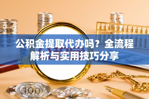 宁化公积金提取代办吗？全流程解析与实用技巧分享