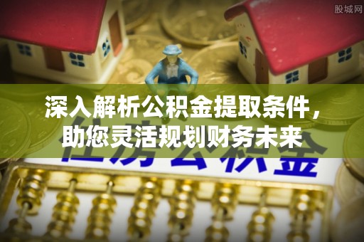 宁化深入解析公积金提取条件，助您灵活规划财务未来