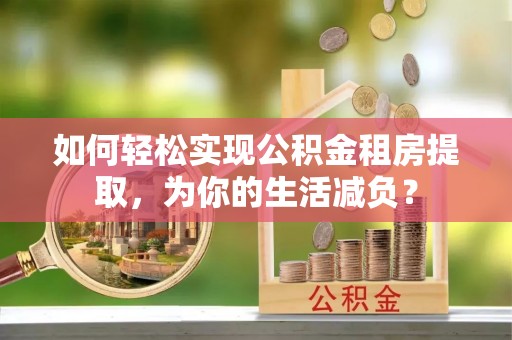 宁化如何轻松实现公积金租房提取，为你的生活减负？