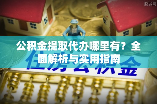宁化公积金提取代办哪里有？全面解析与实用指南