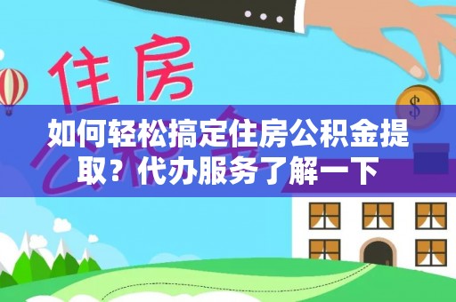宁化如何轻松搞定住房公积金提取？代办服务了解一下