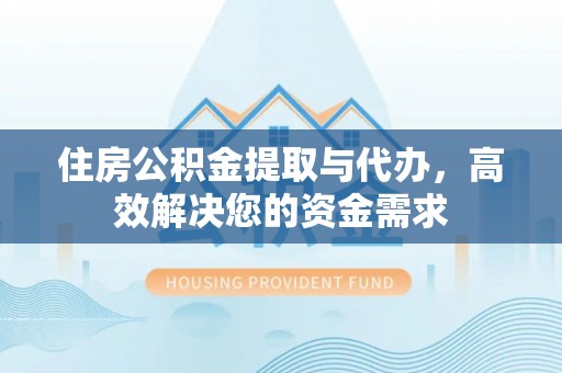 宁化住房公积金提取与代办，高效解决您的资金需求