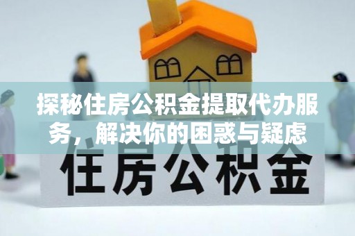 宁化探秘住房公积金提取代办服务，解决你的困惑与疑虑