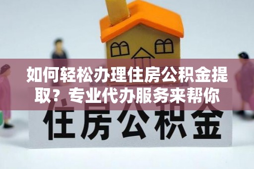 宁化如何轻松办理住房公积金提取？专业代办服务来帮你