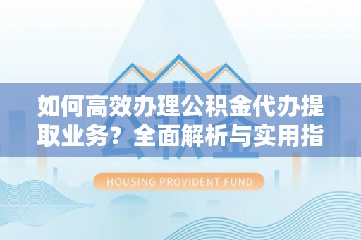 宁化如何高效办理公积金代办提取业务？全面解析与实用指南