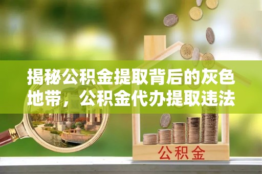 宁化揭秘公积金提取背后的灰色地带，公积金代办提取违法不？