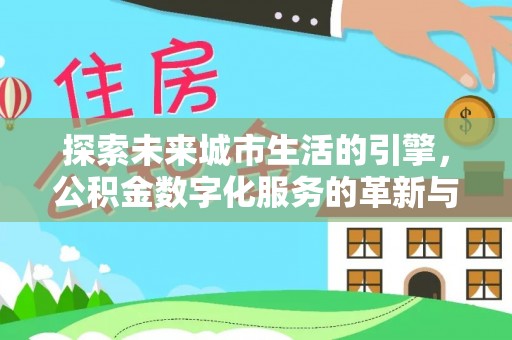 宁化探索未来城市生活的引擎，公积金数字化服务的革新与实践