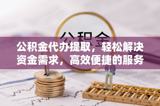 宁化公积金代办提取，轻松解决资金需求，高效便捷的服务选择
