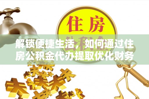 宁化解锁便捷生活，如何通过住房公积金代办提取优化财务规划