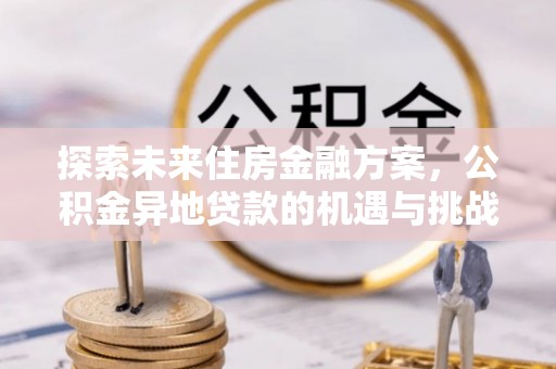 宁化探索未来住房金融方案，公积金异地贷款的机遇与挑战