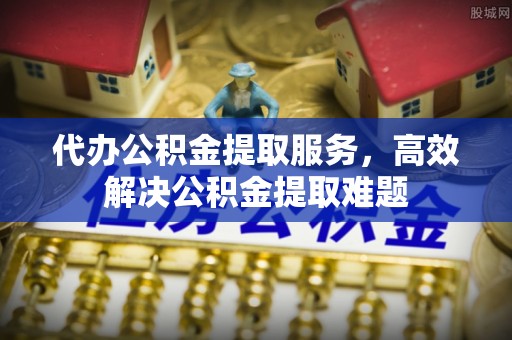 宁化代办公积金提取服务，高效解决公积金提取难题