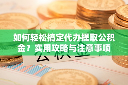 宁化如何轻松搞定代办提取公积金？实用攻略与注意事项