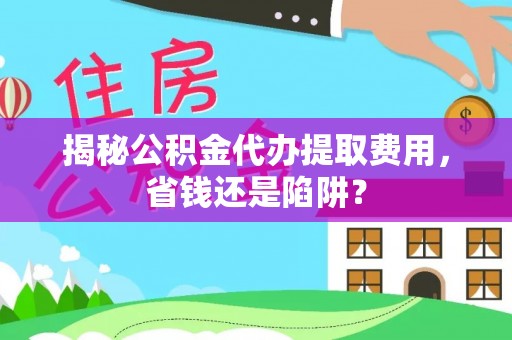 宁化揭秘公积金代办提取费用，省钱还是陷阱？