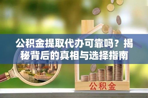 宁化公积金提取代办可靠吗？揭秘背后的真相与选择指南