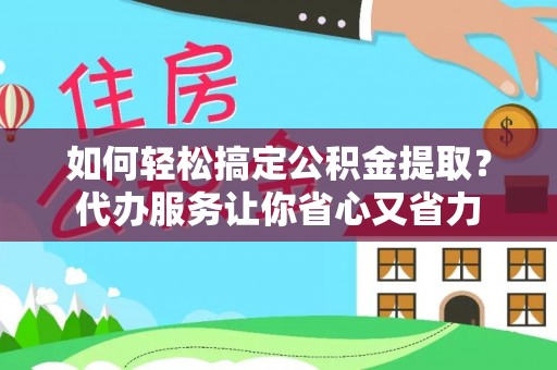 宁化如何轻松搞定公积金提取？代办服务让你省心又省力
