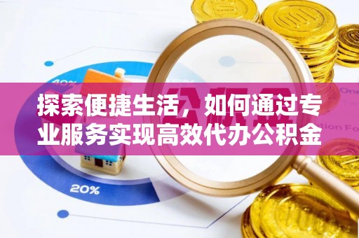 宁化探索便捷生活，如何通过专业服务实现高效代办公积金提取
