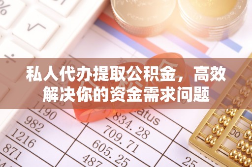 宁化私人代办提取公积金，高效解决你的资金需求问题