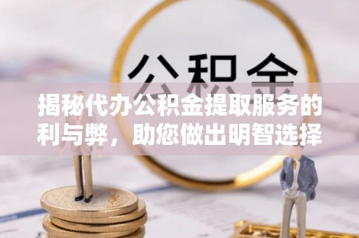 宁化揭秘代办公积金提取服务的利与弊，助您做出明智选择