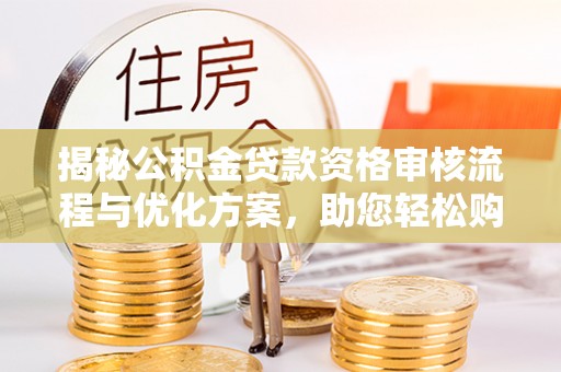 宁化揭秘公积金贷款资格审核流程与优化方案，助您轻松购房