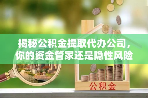 宁化揭秘公积金提取代办公司，你的资金管家还是隐性风险？