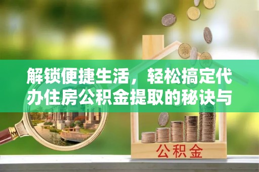 宁化解锁便捷生活，轻松搞定代办住房公积金提取的秘诀与技巧