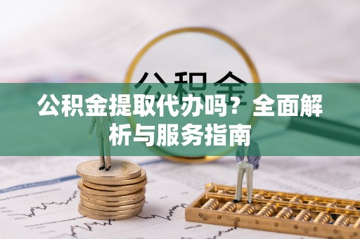 宁化公积金提取代办吗？全面解析与服务指南