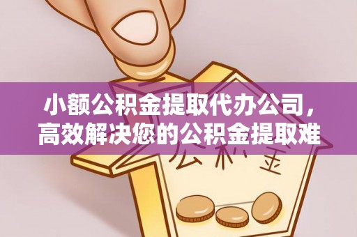 宁化小额公积金提取代办公司，高效解决您的公积金提取难题