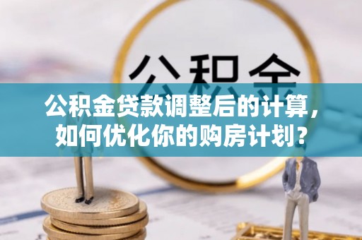 宁化公积金贷款调整后的计算，如何优化你的购房计划？