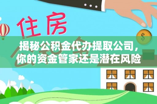 宁化揭秘公积金代办提取公司，你的资金管家还是潜在风险？