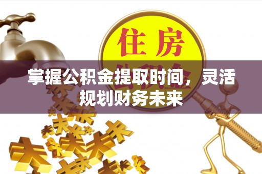 宁化掌握公积金提取时间，灵活规划财务未来