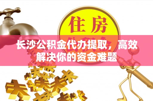 宁化长沙公积金代办提取，高效解决你的资金难题