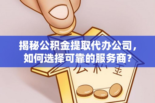 宁化揭秘公积金提取代办公司，如何选择可靠的服务商？