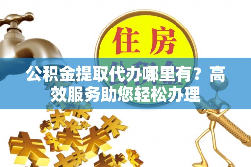 宁化公积金提取代办哪里有？高效服务助您轻松办理