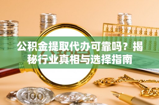 宁化公积金提取代办可靠吗？揭秘行业真相与选择指南